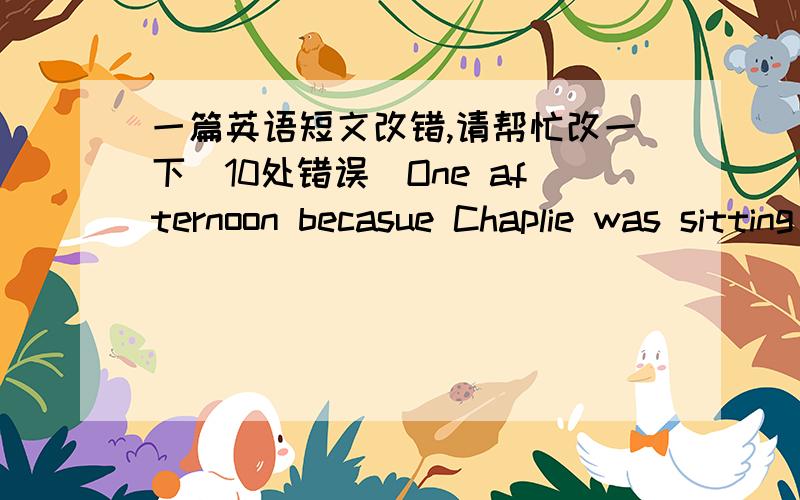 一篇英语短文改错,请帮忙改一下（10处错误）One afternoon becasue Chaplie was sitting togeter with his friends and talking ,a fly flew into a room and kept flying around ChPalie's head.Chaplie waved his hands to drive it away,but the