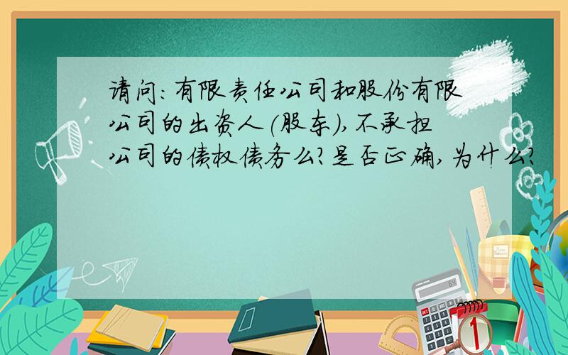 请问：有限责任公司和股份有限公司的出资人(股东),不承担公司的债权债务么?是否正确,为什么?