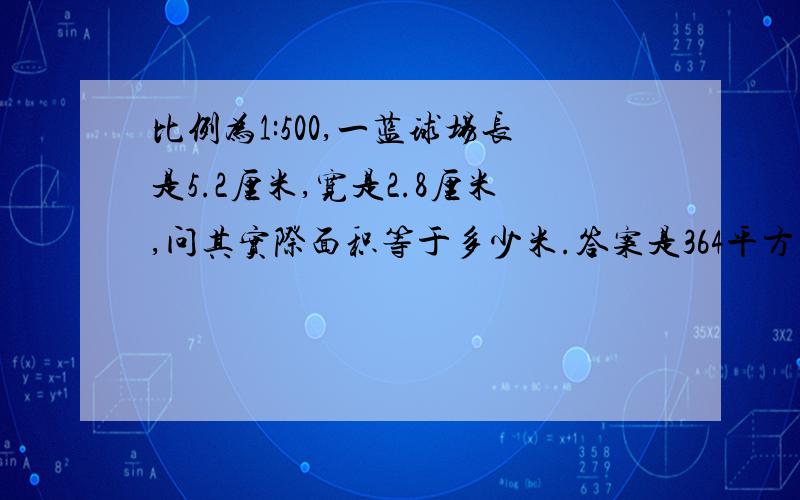 比例为1:500,一蓝球场长是5.2厘米,宽是2.8厘米,问其实际面积等于多少米.答案是364平方米.