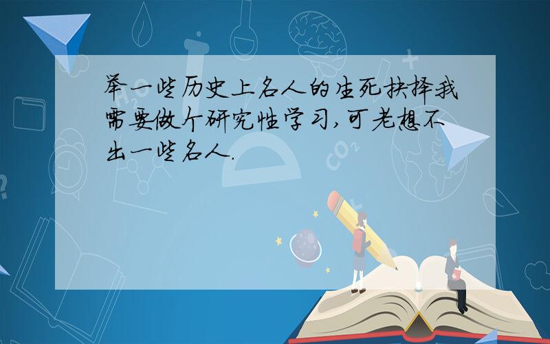 举一些历史上名人的生死抉择我需要做个研究性学习,可老想不出一些名人.