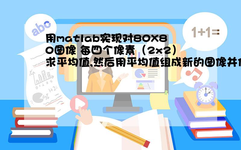 用matlab实现对80X80图像 每四个像素（2x2）求平均值,然后用平均值组成新的图像并保存.求程序!我的意思是，对80x80的图片进行缩放。比如一张4x4的图片，分成左上左下右上右下四个块，每个