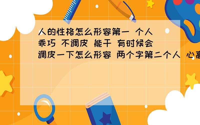 人的性格怎么形容第一 个人 乖巧 不调皮 能干 有时候会调皮一下怎么形容 两个字第二个人 心高气傲 有些调皮 很有规律