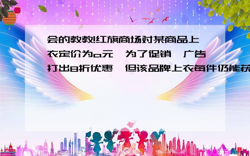 会的教教!红旗商场对某商品上衣定价为a元,为了促销,广告打出8折优惠,但该品牌上衣每件仍能获利b%,则此上衣的进价为每件_____元.看不懂，能不能做点解释？好的话，