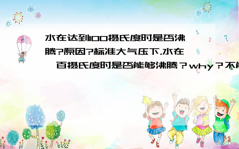 水在达到100摄氏度时是否沸腾?原因?标准大气压下，水在一百摄氏度时是否能够沸腾？why？不能。why？