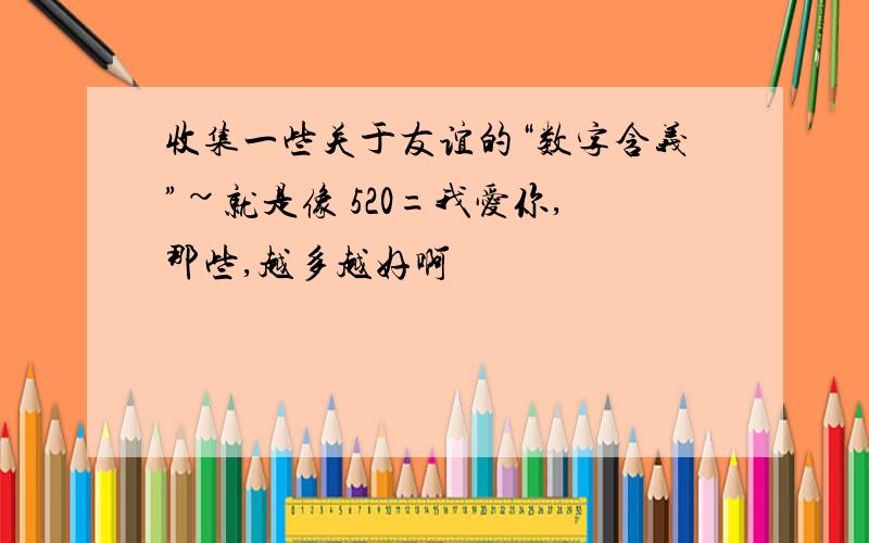 收集一些关于友谊的“数字含义”~就是像 520=我爱你,那些,越多越好啊