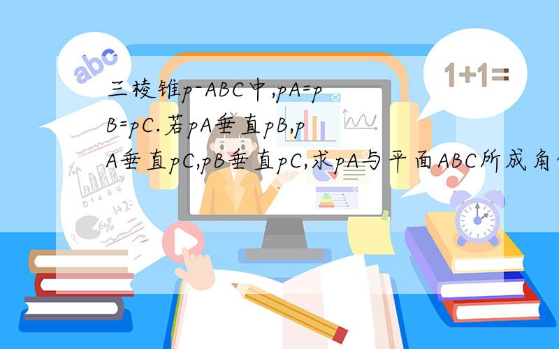 三棱锥p-ABC中,pA=pB=pC.若pA垂直pB,pA垂直pC,pB垂直pC,求pA与平面ABC所成角的余弦值.