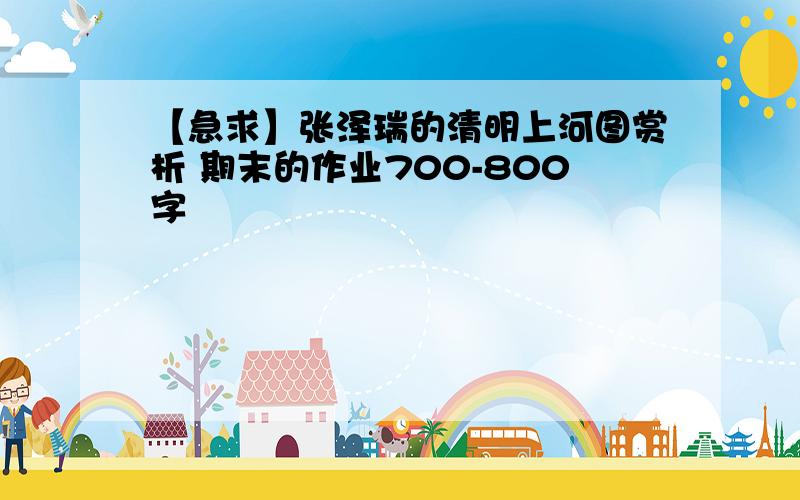 【急求】张泽瑞的清明上河图赏析 期末的作业700-800字