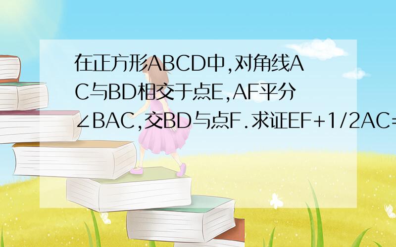 在正方形ABCD中,对角线AC与BD相交于点E,AF平分∠BAC,交BD与点F.求证EF+1/2AC=AB