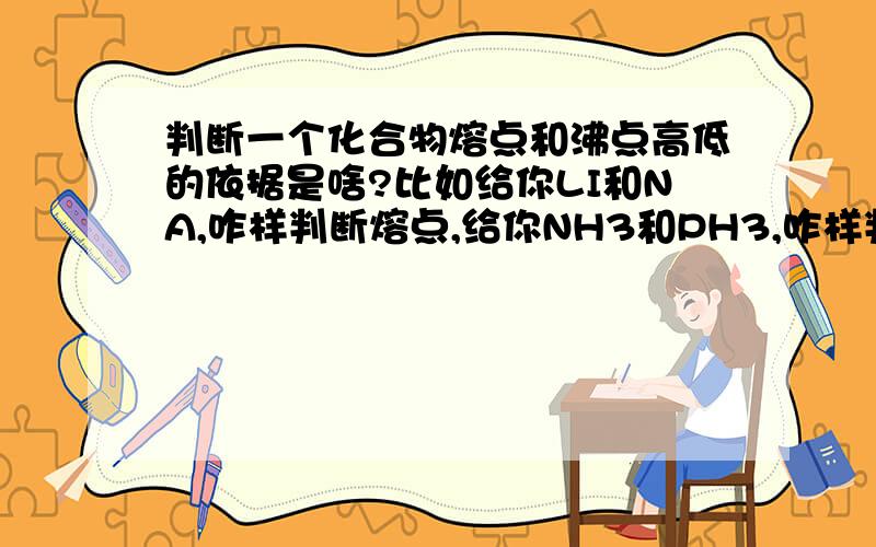 判断一个化合物熔点和沸点高低的依据是啥?比如给你LI和NA,咋样判断熔点,给你NH3和PH3,咋样判断沸点