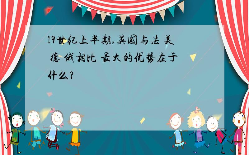 19世纪上半期,英国与法 美 德 俄相比 最大的优势在于什么?