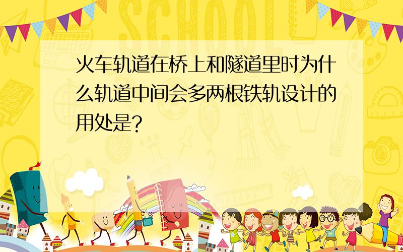 火车轨道在桥上和隧道里时为什么轨道中间会多两根铁轨设计的用处是?