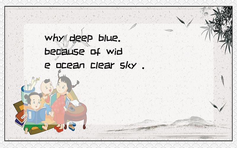 why deep blue.because of wide ocean clear sky .