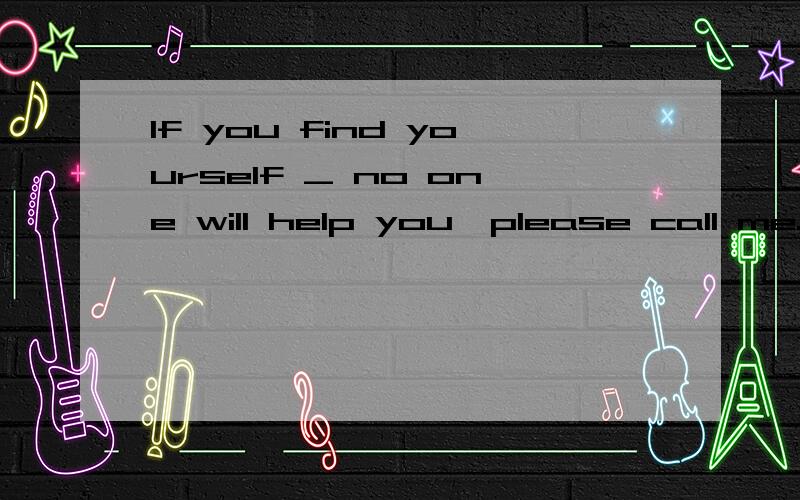 If you find yourself _ no one will help you,please call me.A.where B.when C.which D.what但是难以理解