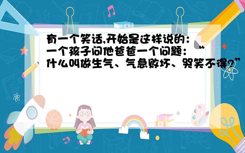 有一个笑话,开始是这样说的：一个孩子问他爸爸一个问题：“什么叫做生气、气急败坏、哭笑不得?”内容大概是爸爸给xx打电话,总是说,我要找周润发.谁知道这个笑话,会加悬赏的,我写作文