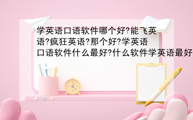 学英语口语软件哪个好?能飞英语?疯狂英语?那个好?学英语口语软件什么最好?什么软件学英语最好?