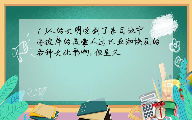 ( )人的文明受到了来自地中海彼岸的美索不达米亚和埃及的各种文化影响,但是又