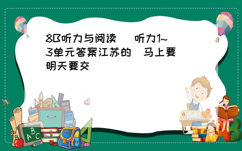 8B听力与阅读   听力1~3单元答案江苏的  马上要 明天要交