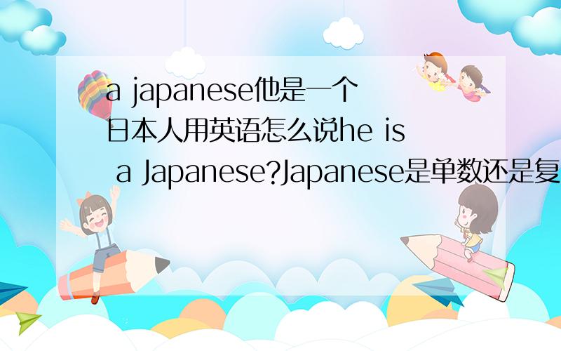 a japanese他是一个日本人用英语怎么说he is a Japanese?Japanese是单数还是复述?具体情况怎么用