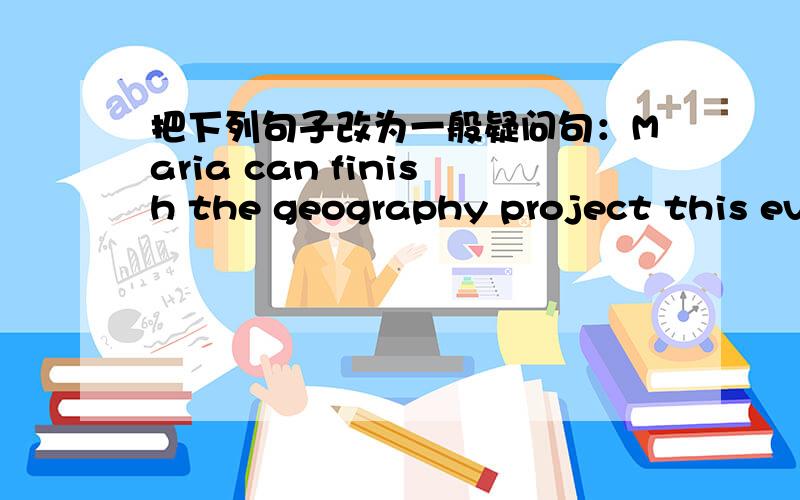 把下列句子改为一般疑问句：Maria can finish the geography project this evening