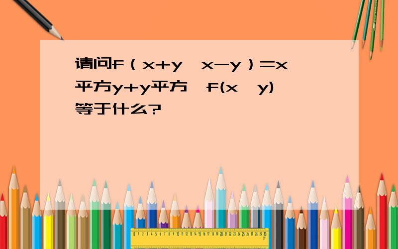 请问f（x+y,x-y）=x平方y+y平方,f(x,y)等于什么?