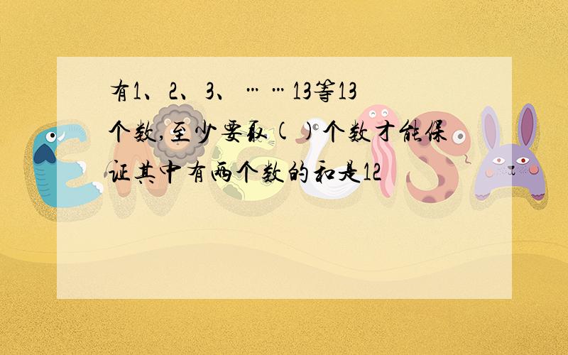 有1、2、3、……13等13个数,至少要取()个数才能保证其中有两个数的和是12