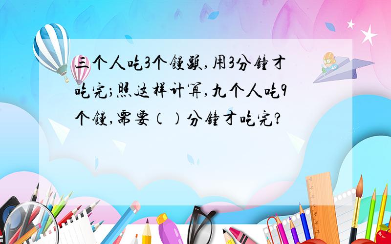 三个人吃3个馒头,用3分钟才吃完；照这样计算,九个人吃9个馒,需要（）分钟才吃完?