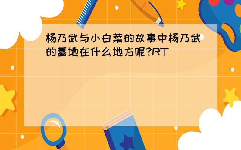 杨乃武与小白菜的故事中杨乃武的墓地在什么地方呢?RT