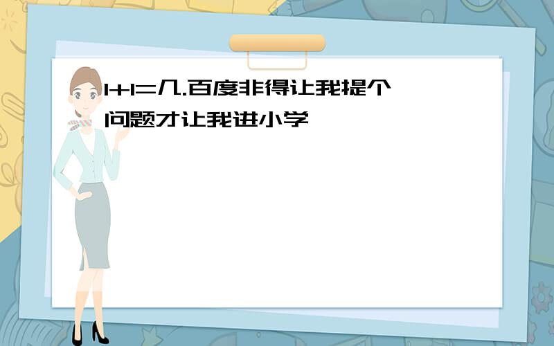 1+1=几.百度非得让我提个问题才让我进小学