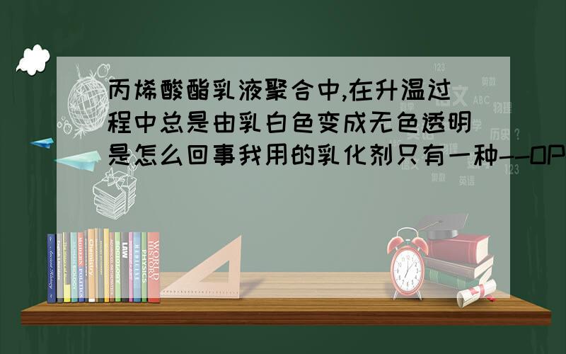 丙烯酸酯乳液聚合中,在升温过程中总是由乳白色变成无色透明是怎么回事我用的乳化剂只有一种--OP-10,单体是MMA和BA、MAA,引发剂是APS