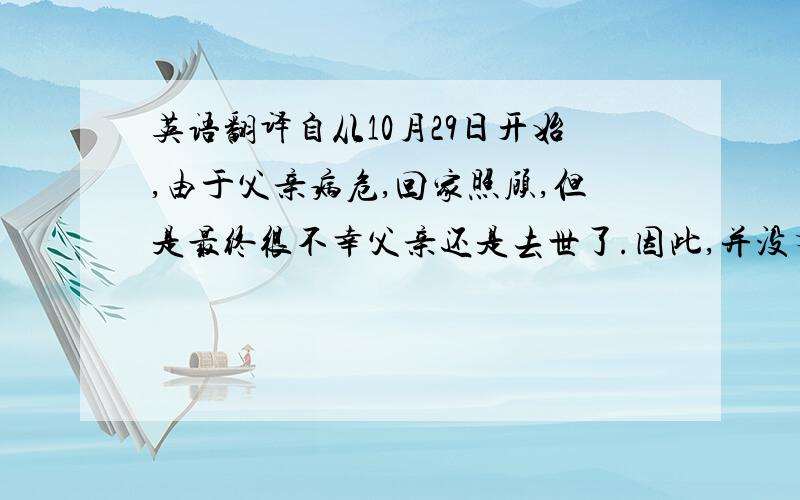 英语翻译自从10月29日开始,由于父亲病危,回家照顾,但是最终很不幸父亲还是去世了.因此,并没有时间来处理标本,直到今天才回到实验室处理一部分.我不知道您以前的那批是否已经鉴定出了