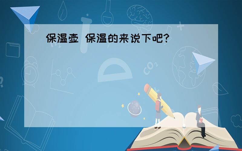 保温壶 保温的来说下吧?