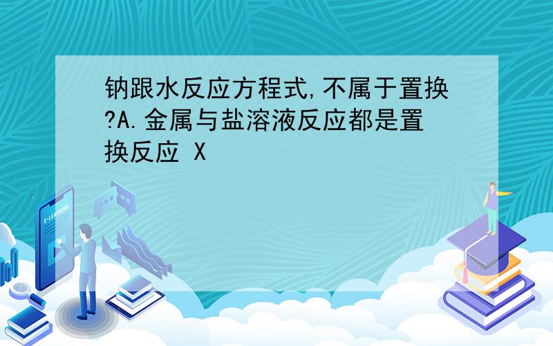 钠跟水反应方程式,不属于置换?A.金属与盐溶液反应都是置换反应 X