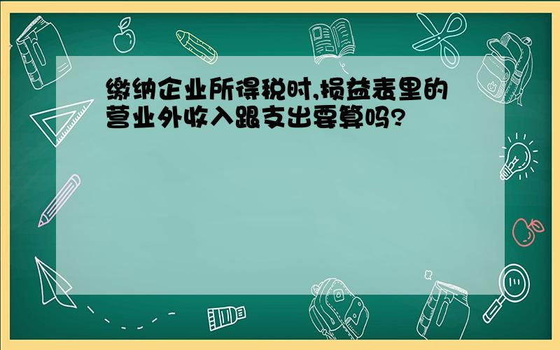 缴纳企业所得税时,损益表里的营业外收入跟支出要算吗?