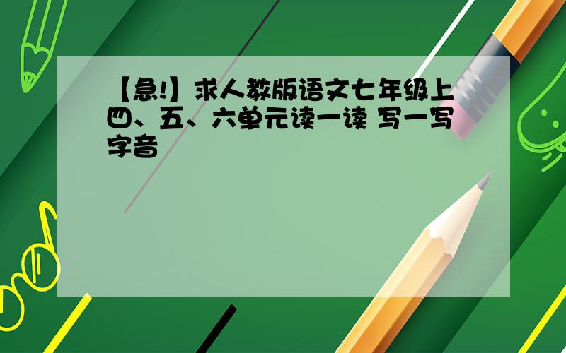 【急!】求人教版语文七年级上四、五、六单元读一读 写一写字音