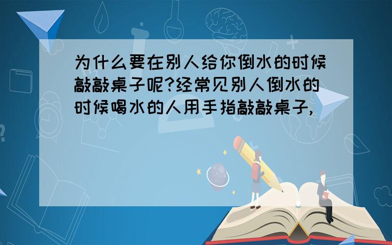 为什么要在别人给你倒水的时候敲敲桌子呢?经常见别人倒水的时候喝水的人用手指敲敲桌子,