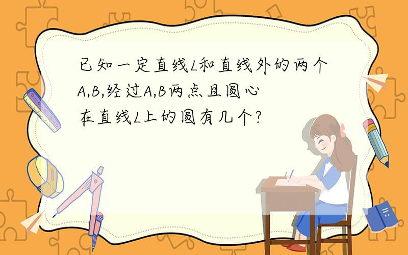 已知一定直线L和直线外的两个A,B,经过A,B两点且圆心在直线L上的圆有几个?