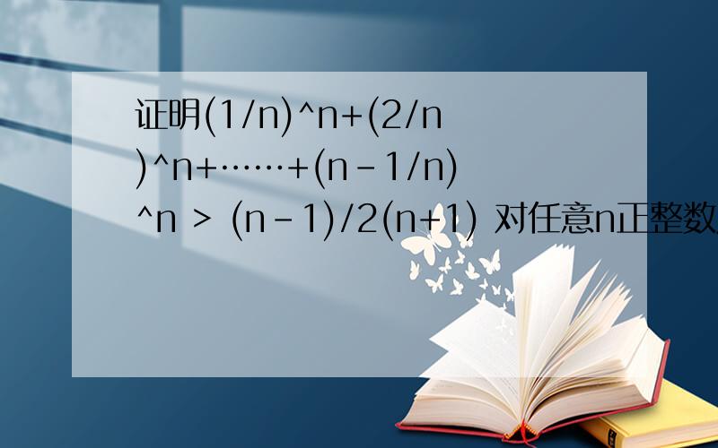 证明(1/n)^n+(2/n)^n+……+(n-1/n)^n > (n-1)/2(n+1) 对任意n正整数成立