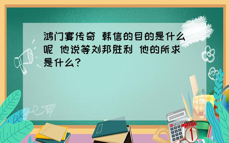 鸿门宴传奇 韩信的目的是什么呢 他说等刘邦胜利 他的所求是什么?