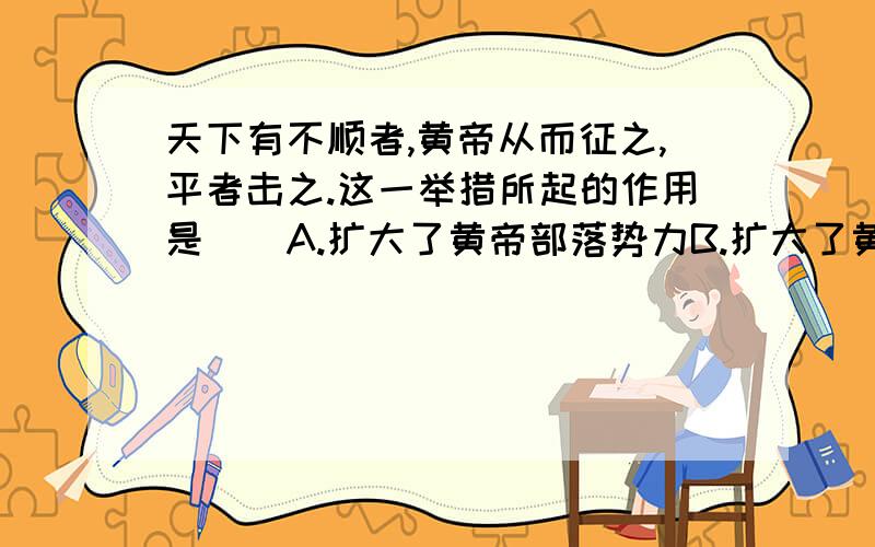 天下有不顺者,黄帝从而征之,平者击之.这一举措所起的作用是()A.扩大了黄帝部落势力B.扩大了黄帝的部落范围C.吞并了实力弱小的部落D.为华夏做的形成奠定了基础