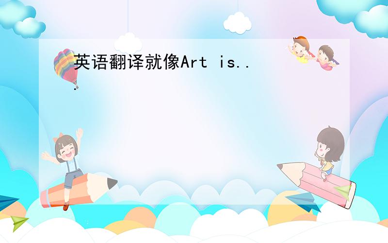 英语翻译就像Art is...