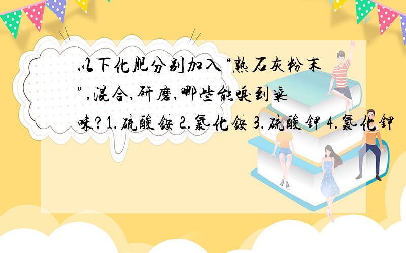 以下化肥分别加入“熟石灰粉末”,混合,研磨,哪些能嗅到气味?1.硫酸铵 2.氯化铵 3.硫酸钾 4.氯化钾