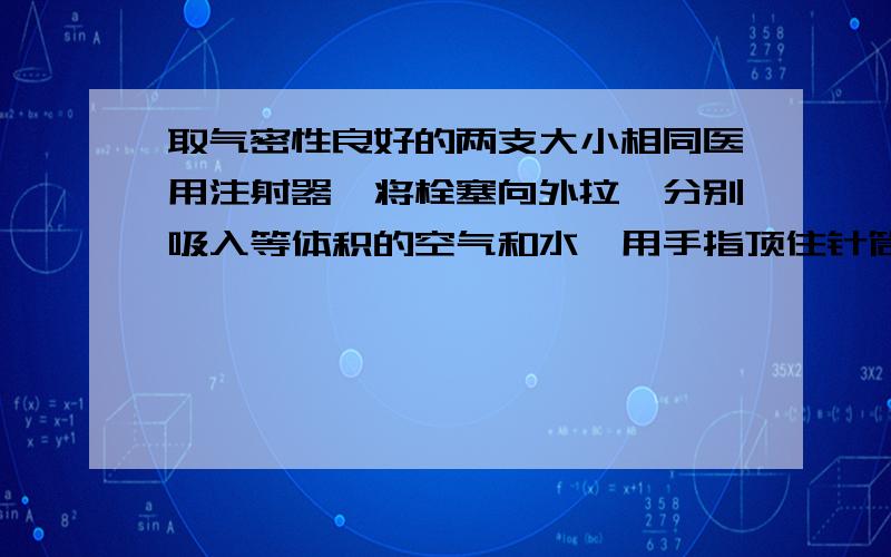 取气密性良好的两支大小相同医用注射器,将栓塞向外拉,分别吸入等体积的空气和水,用手指顶住针筒末端的孔,将栓塞慢慢推入.哪一支针筒容易被压缩?请用分子,原子的观点解释：请你再举出