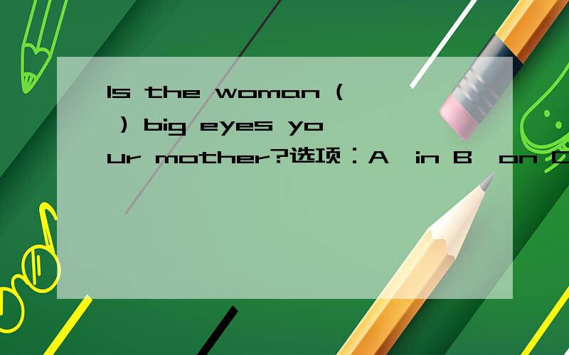 Is the woman ( ) big eyes your mother?选项：A、in B、on C、with