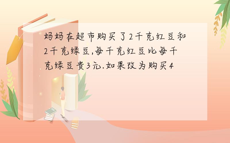 妈妈在超市购买了2千克红豆和2千克绿豆,每千克红豆比每千克绿豆贵3元.如果改为购买4