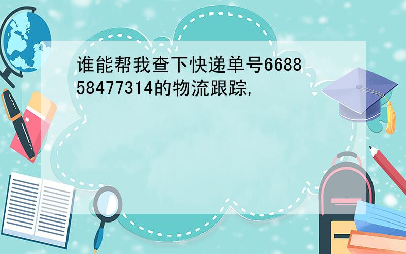 谁能帮我查下快递单号668858477314的物流跟踪,