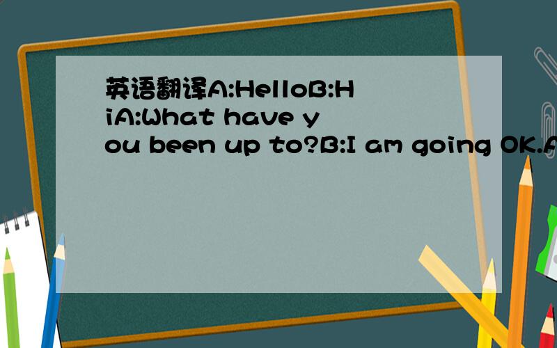 英语翻译A:HelloB:HiA:What have you been up to?B:I am going OK.And you?A:I'm fine.B:You seem very happy.What happens to you?A:My mom bought me a PSP.I dreamed of having it.B:Wow.That's cool.A:Yeah.I love.B:I wanna take a look at it.A:OK.Im taking