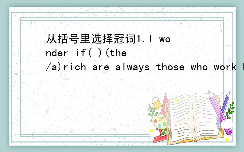 从括号里选择冠词1.l wonder if( )(the/a)rich are always those who work hard.2.He invited me to ()(the/a)party at Tom's but l refused.3.He lives in ()(the/a)small flat with his family members.4.l need ()(the/a)computer over there to make the pr