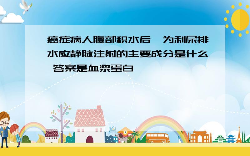 癌症病人腹部积水后,为利尿排水应静脉注射的主要成分是什么 答案是血浆蛋白