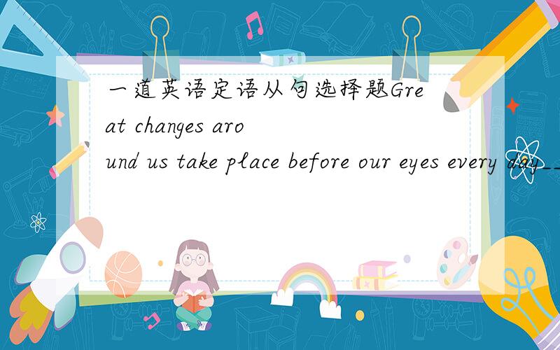 一道英语定语从句选择题Great changes around us take place before our eyes every day___we pay little attention.which ,为什么where 是错的?