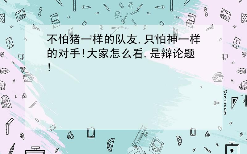 不怕猪一样的队友,只怕神一样的对手!大家怎么看,是辩论题!